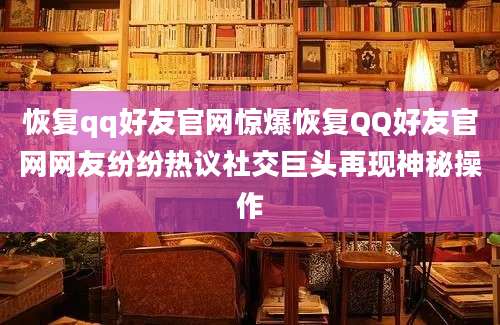 恢复qq好友官网惊爆恢复QQ好友官网网友纷纷热议社交巨头再现神秘操作