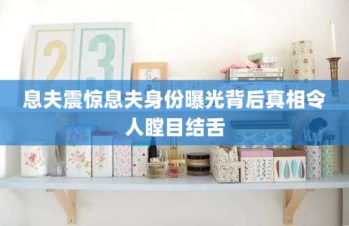 息夫震惊息夫身份曝光背后真相令人瞠目结舌
