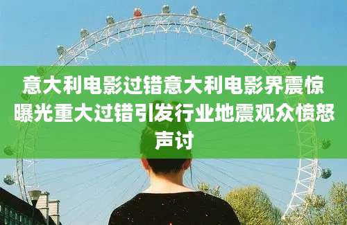 意大利电影过错意大利电影界震惊曝光重大过错引发行业地震观众愤怒声讨