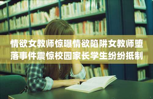 情欲女教师惊曝情欲陷阱女教师堕落事件震惊校园家长学生纷纷抵制