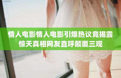 情人电影情人电影引爆热议竟揭露惊天真相网友直呼颠覆三观