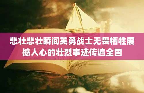 悲壮悲壮瞬间英勇战士无畏牺牲震撼人心的壮烈事迹传遍全国
