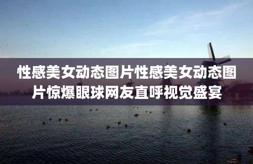 性感美女动态图片性感美女动态图片惊爆眼球网友直呼视觉盛宴