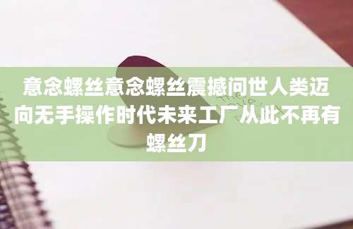 意念螺丝意念螺丝震撼问世人类迈向无手操作时代未来工厂从此不再有螺丝刀