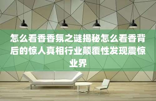 怎么看香香氛之谜揭秘怎么看香背后的惊人真相行业颠覆性发现震惊业界