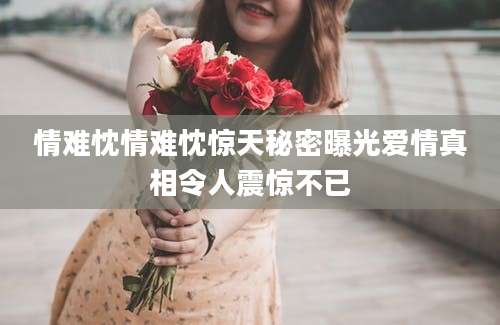 情难忱情难忱惊天秘密曝光爱情真相令人震惊不已