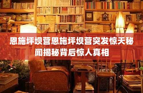恩施坪坝营恩施坪坝营突发惊天秘闻揭秘背后惊人真相
