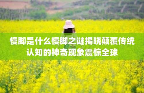 慢脚是什么慢脚之谜揭晓颠覆传统认知的神奇现象震惊全球