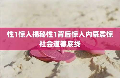 性1惊人揭秘性1背后惊人内幕震惊社会道德底线
