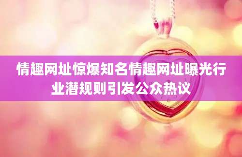情趣网址惊爆知名情趣网址曝光行业潜规则引发公众热议