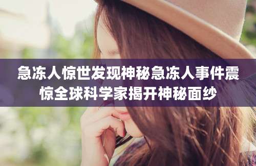 急冻人惊世发现神秘急冻人事件震惊全球科学家揭开神秘面纱