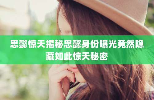 思懿惊天揭秘思懿身份曝光竟然隐藏如此惊天秘密