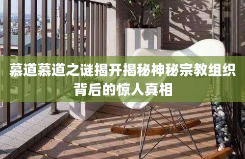 慕道慕道之谜揭开揭秘神秘宗教组织背后的惊人真相