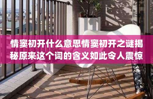 情窦初开什么意思情窦初开之谜揭秘原来这个词的含义如此令人震惊