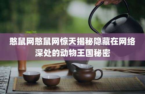 憨鼠网憨鼠网惊天揭秘隐藏在网络深处的动物王国秘密