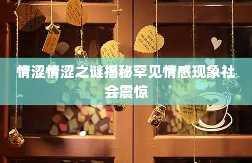 情涩情涩之谜揭秘罕见情感现象社会震惊