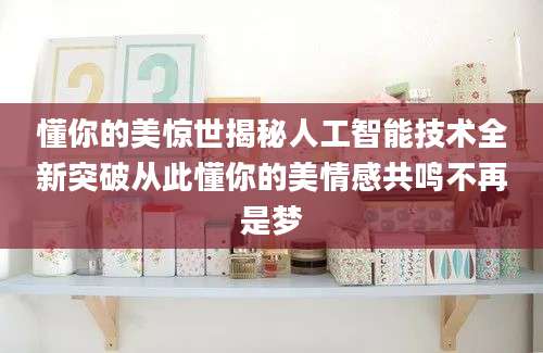 懂你的美惊世揭秘人工智能技术全新突破从此懂你的美情感共鸣不再是梦