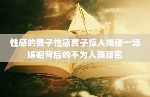 性感的妻子性感妻子惊人揭秘一场婚姻背后的不为人知秘密