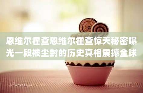 恩维尔霍查恩维尔霍查惊天秘密曝光一段被尘封的历史真相震撼全球
