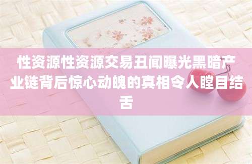 性资源性资源交易丑闻曝光黑暗产业链背后惊心动魄的真相令人瞠目结舌