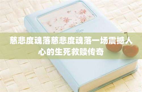 慈悲度魂落慈悲度魂落一场震撼人心的生死救赎传奇