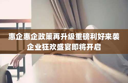 惠企惠企政策再升级重磅利好来袭企业狂欢盛宴即将开启