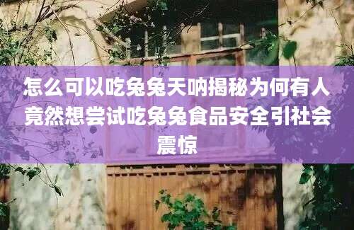 怎么可以吃兔兔天呐揭秘为何有人竟然想尝试吃兔兔食品安全引社会震惊