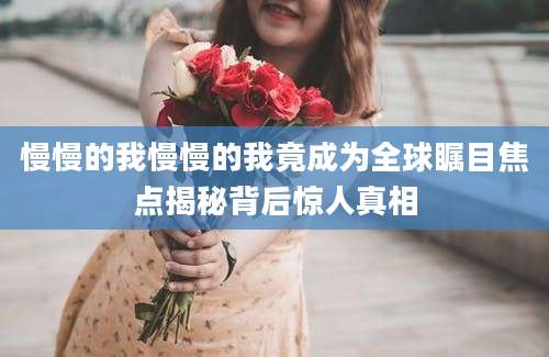 慢慢的我慢慢的我竟成为全球瞩目焦点揭秘背后惊人真相