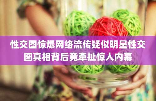 性交图惊爆网络流传疑似明星性交图真相背后竟牵扯惊人内幕