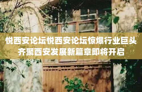 悦西安论坛悦西安论坛惊爆行业巨头齐聚西安发展新篇章即将开启