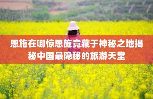恩施在哪惊恩施竟藏于神秘之地揭秘中国最隐秘的旅游天堂