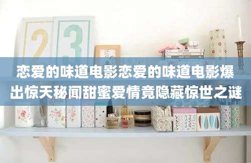 恋爱的味道电影恋爱的味道电影爆出惊天秘闻甜蜜爱情竟隐藏惊世之谜