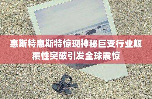 惠斯特惠斯特惊现神秘巨变行业颠覆性突破引发全球震惊