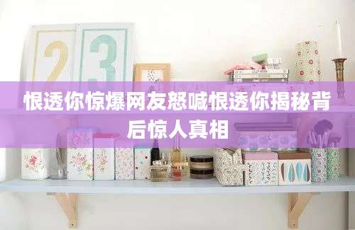 恨透你惊爆网友怒喊恨透你揭秘背后惊人真相