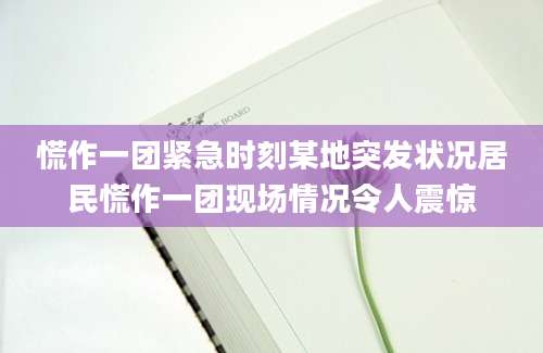 慌作一团紧急时刻某地突发状况居民慌作一团现场情况令人震惊