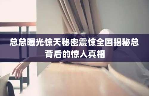 总总曝光惊天秘密震惊全国揭秘总背后的惊人真相