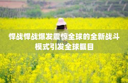 悍战悍战爆发震惊全球的全新战斗模式引发全球瞩目