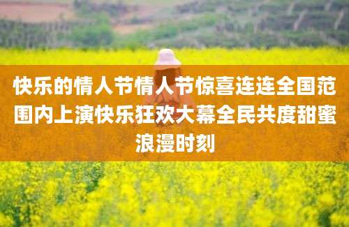 快乐的情人节情人节惊喜连连全国范围内上演快乐狂欢大幕全民共度甜蜜浪漫时刻