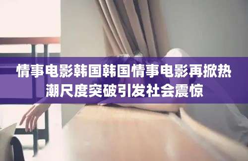 情事电影韩国韩国情事电影再掀热潮尺度突破引发社会震惊