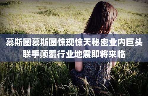 慕斯圈慕斯圈惊现惊天秘密业内巨头联手颠覆行业地震即将来临