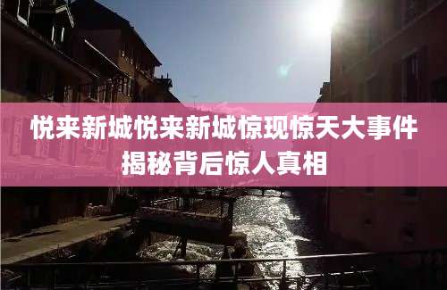 悦来新城悦来新城惊现惊天大事件揭秘背后惊人真相