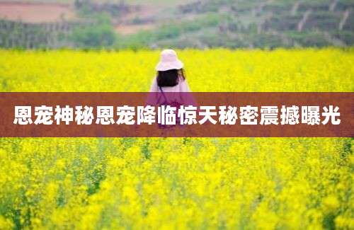 恩宠神秘恩宠降临惊天秘密震撼曝光