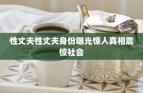 性丈夫性丈夫身份曝光惊人真相震惊社会
