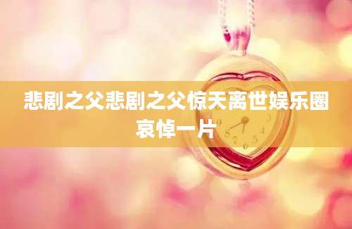 悲剧之父悲剧之父惊天离世娱乐圈哀悼一片
