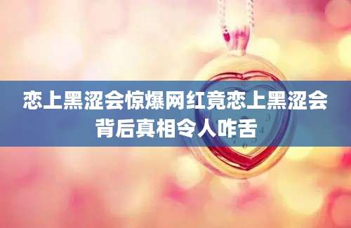 恋上黑涩会惊爆网红竟恋上黑涩会背后真相令人咋舌