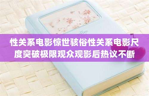 性关系电影惊世骇俗性关系电影尺度突破极限观众观影后热议不断