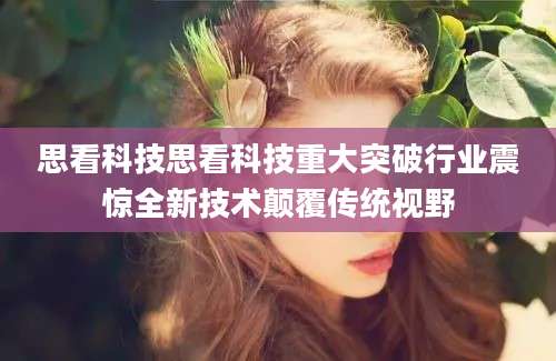 思看科技思看科技重大突破行业震惊全新技术颠覆传统视野