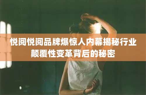 悦阅悦阅品牌爆惊人内幕揭秘行业颠覆性变革背后的秘密