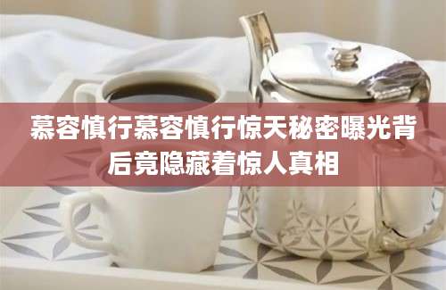 慕容慎行慕容慎行惊天秘密曝光背后竟隐藏着惊人真相