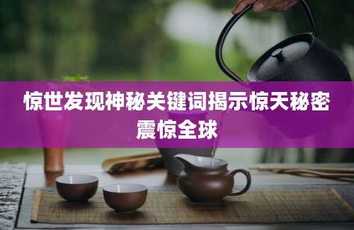 惊世发现神秘关键词揭示惊天秘密震惊全球